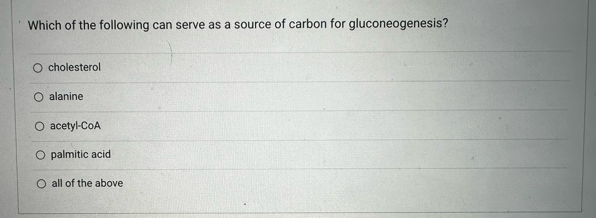 Which of the following can serve as a source of carbon for gluconeogenesis?
O cholesterol
alanine
O acetyl-CoA
O palmitic acid
all of the above