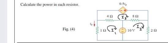 Calculate the power in each resistor.
0.51.
www
Fig. (4)
10 V
22
