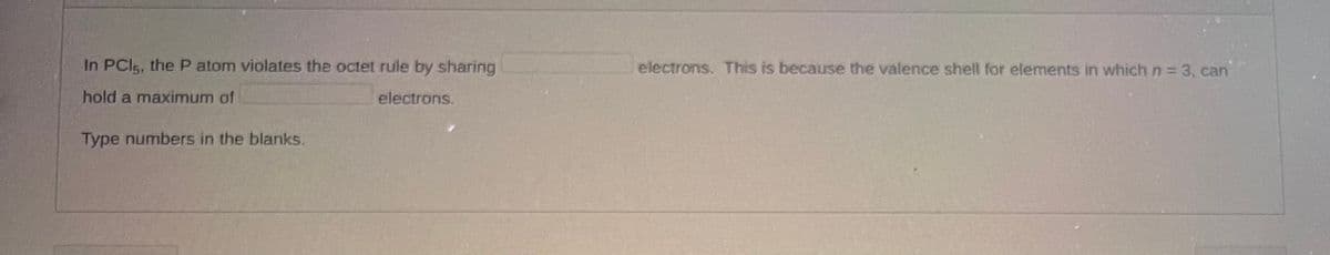 In PC15, the P atom violates the octet rule by sharing
hold a maximum of
electrons.
Type numbers in the blanks.
electrons. This is because the valence shell for elements in which n = 3, can