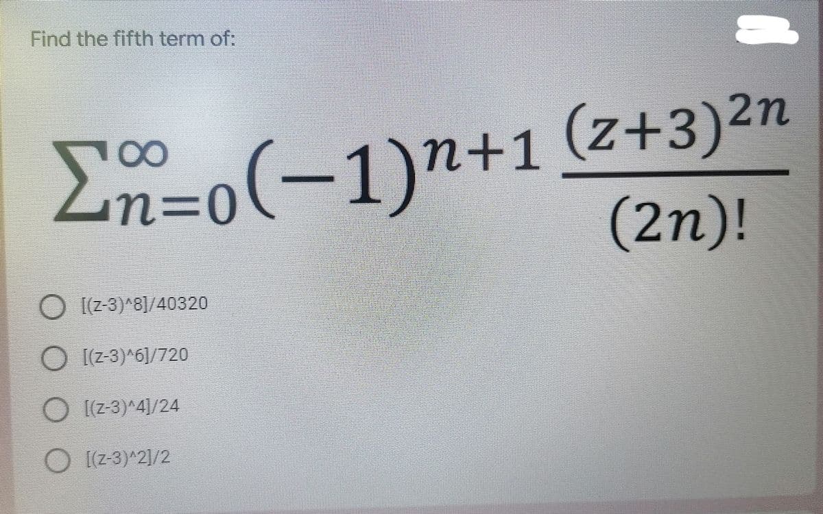 Find the fifth term of:
2n=o(-1)n+1 (z+3)2n
(2n)!
00
Σ
0=u
O (Z-3)*8]/40320
O [(Z-3)^6]/720
[(Z-3)^4]/24
[(Z-3)^2]/2
