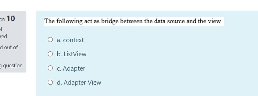 on 10
The following act as bridge between the data source and the view
et
red
a. context
d out of
O b. ListView
g question
O c. Adapter
O d. Adapter View
