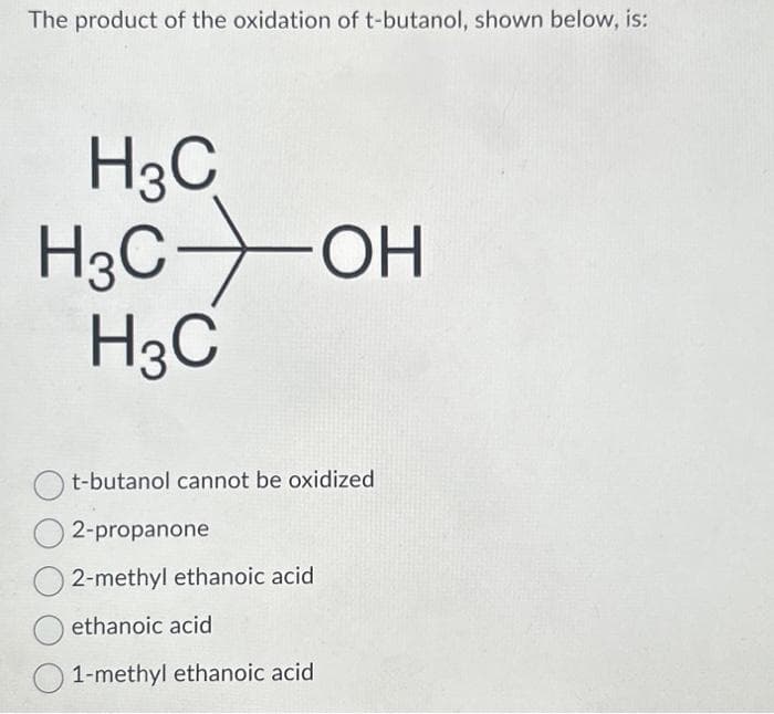 The product of the oxidation of t-butanol, shown below, is:
H3C
H3C
-ОН
t-butanol cannot be oxidized
2-propanone
2-methyl ethanoic acid
ethanoic acid
1-methyl ethanoic acid