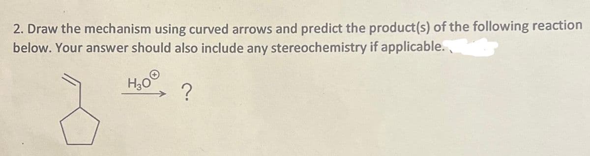 2. Draw the mechanism using curved arrows and predict the product(s) of the following reaction
below. Your answer should also include any stereochemistry if applicable.
H30
?
