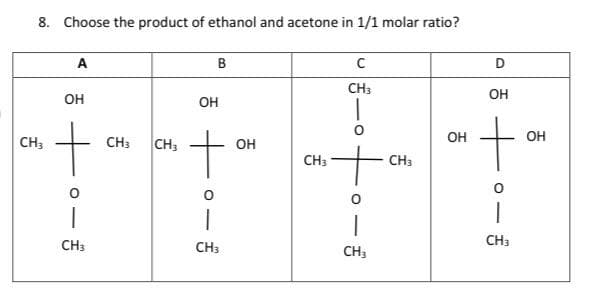 8. Choose the product of ethanol and acetone in 1/1 molar ratio?
CH3
A
OH
+
|
CH3
CH3
CH3
B
ОН
+
0
1
CH3
OH
CH3
C
CH3
ㅇ
|
CH3
CH3
ОН
D
ОН
+
CH3
OH