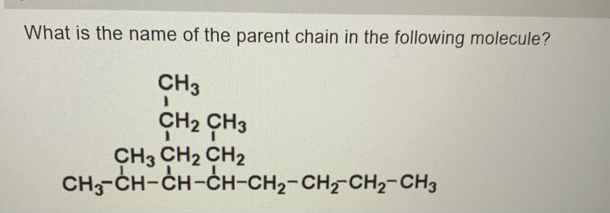 What is the name of the parent chain in the following molecule?
CH3
CH₂ CH3
CH3 CH₂ CH2
CH-CH-CH-CH-CH2-CH,CH2-CH3