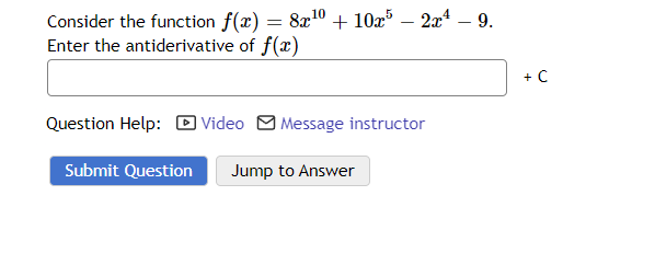 10
Consider the function f(x) = 8x¹0 + 10x5 - 2x²¹ - 9.
Enter the antiderivative of f(x)
Question Help: Video Message instructor
Submit Question Jump to Answer
+ C