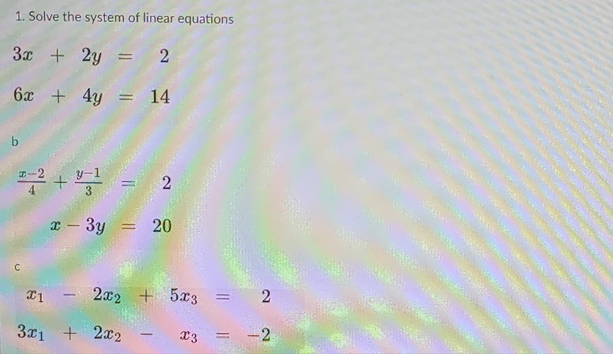 1. Solve the system of linear equations
3x + 2y
2
6x + 4y
b
2-2 +4²
y-1
3
C
X-
X1
- 3y
2x2
3x1 + 2x2
-
-
TE
14
2
20
+ 5x3 =
X3
2