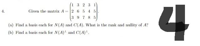 1 3 2 3 1
4 5
9785
Given the matrix A = 265
(a) Find a basis each for N(A) and C(A). What is the rank and nullity of A?
(b) Find a basis each for N(A) and C(A)+.
4