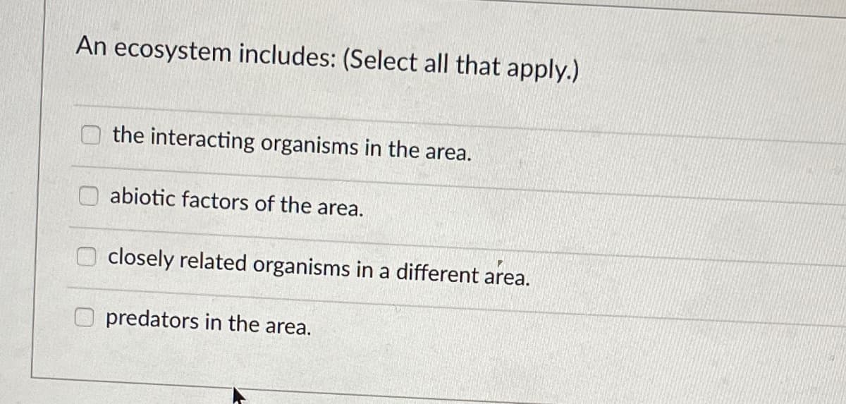 An ecosystem includes: (Select all that apply.)
the interacting organisms in the area.
O abiotic factors of the area.
closely related organisms in a different area.
predators in the area.
