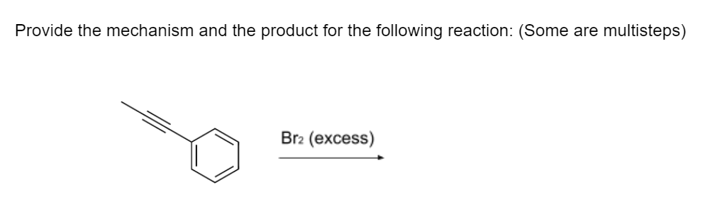 Provide the mechanism and the product for the following reaction: (Some are multisteps)
Br2 (excess)
