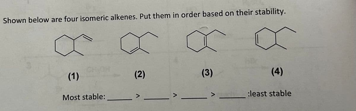 Shown below are four isomeric alkenes. Put them in order based on their stability.
(1)
Most stable:
(2)
V
(3)
(4)
:least stable