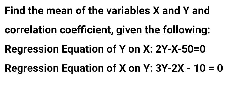 Find the mean of the variables X and Y and
correlation coefficient, given the following:
Regression Equation of Y on X: 2Y-X-50=0
Regression Equation of X on Y: 3Y-2X - 10 = 0
