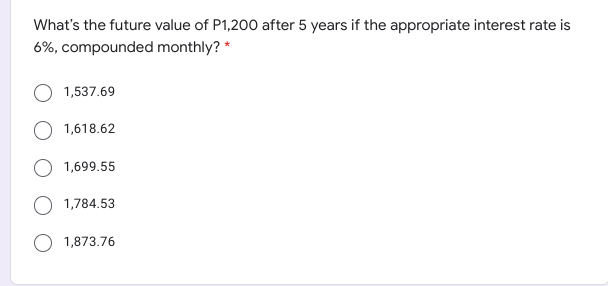 What's the future value of P1,200 after 5 years if the appropriate interest rate is
6%, compounded monthly? *
1,537.69
1,618.62
1,699.55
O 1,784.53
O 1,873.76
