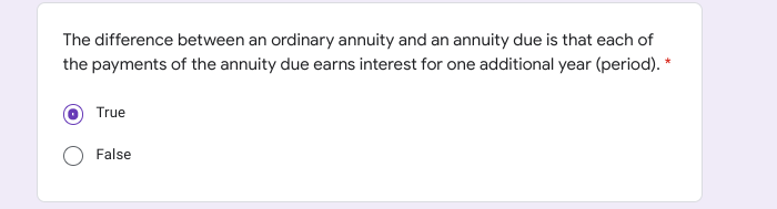 The difference between an ordinary annuity and an annuity due is that each of
the payments of the annuity due earns interest for one additional year (period). *
True
False
