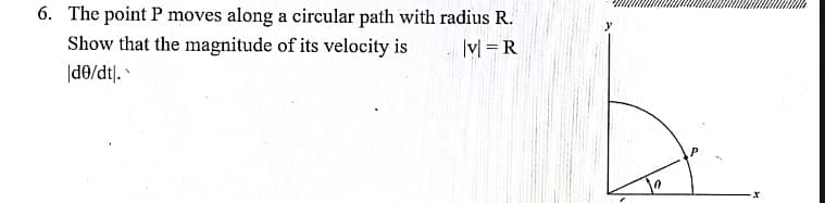6. The point P moves along a circular path with radius R.
Show that the magnitude of its velocity is
Iyl = R
|de/dt].
