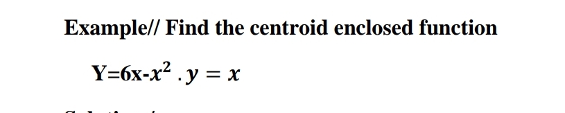Example// Find the centroid enclosed function
Y=6x-x². y = x