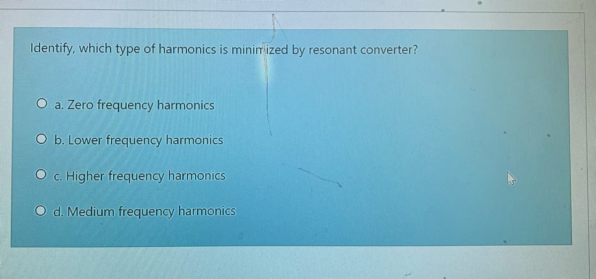 Identify, which type of harmonics is minimized by resonant converter?
O a. Zero frequency harmonics
O b. Lower frequency harmonics
C. Higher frequency harmonics
d. Medium frequency harmonics
