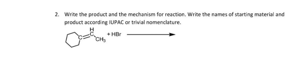 2. Write the product and the mechanism for reaction. Write the names of starting material and
product according IUPAC or trivial nomenclature.
H
+HBr
CH3