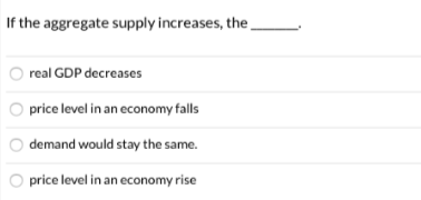 If the aggregate supply increases, the
real GDP decreases
price level in an economy falls
demand would stay the same.
O price level in an economy rise