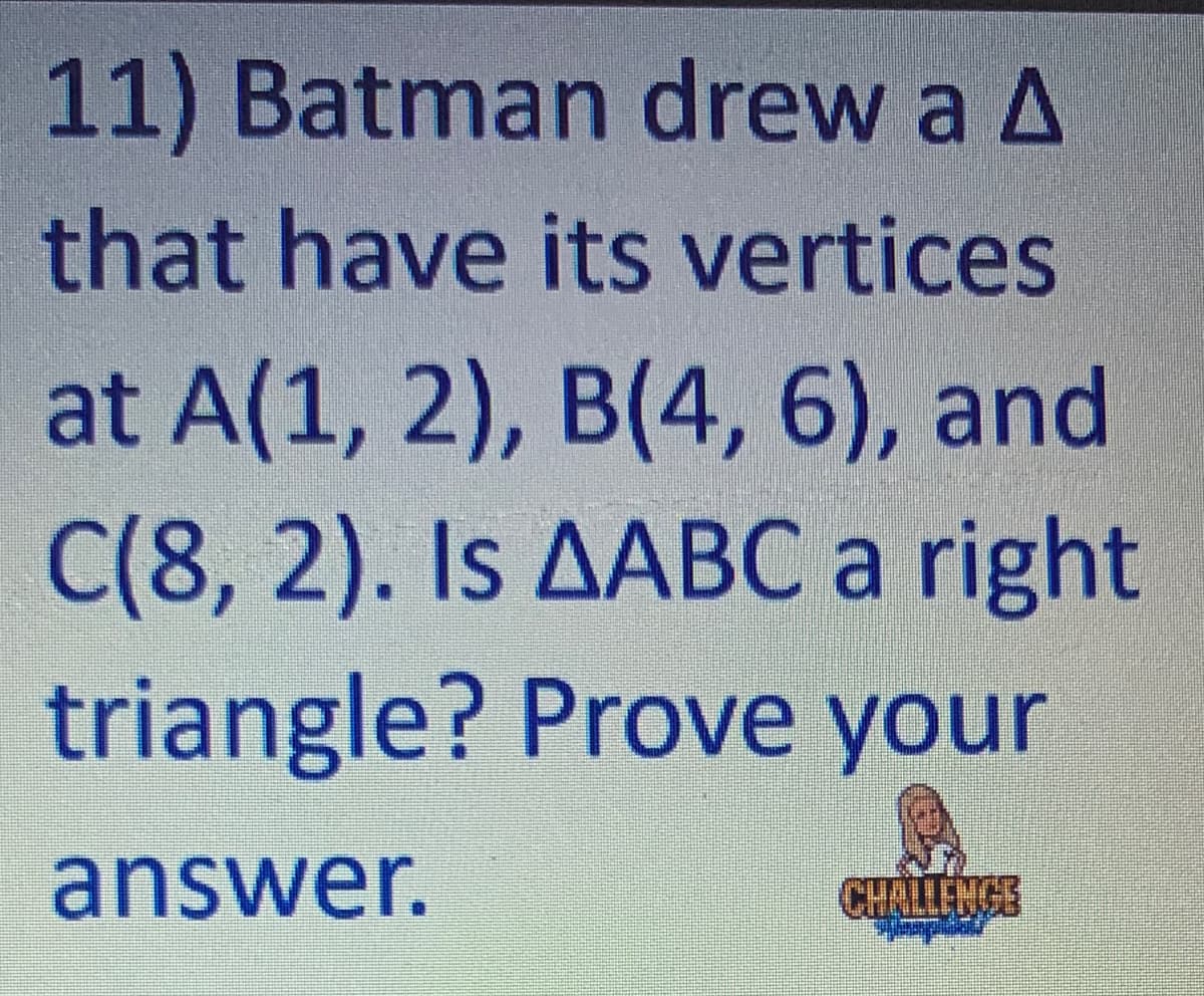 11) Batman drew a A
that have its vertices
at A(1, 2), B(4, 6), and
C(8, 2). Is AABC a right
triangle? Prove your
answer.
CHALLENGE
