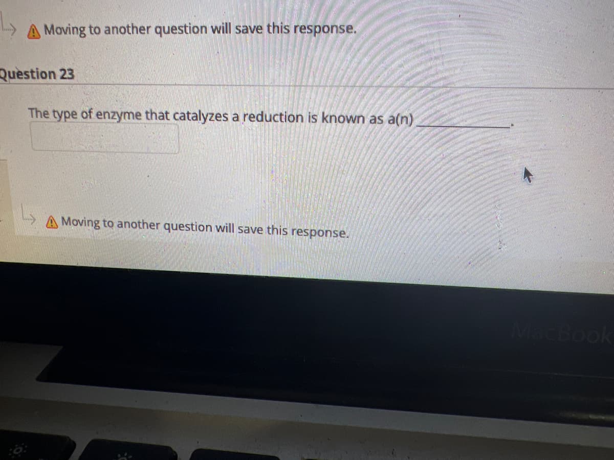 A Moving to another question will save this response.
Question 23
The type of enzyme that catalyzes a reduction is known as a(n).
A Moving to another question will save this response.