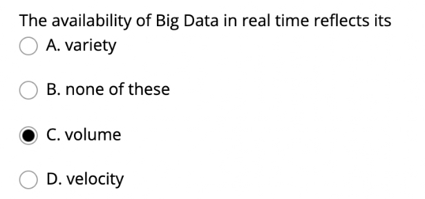 The availability of Big Data in real time reflects its
A. variety
B. none of these
C. volume
D. velocity
