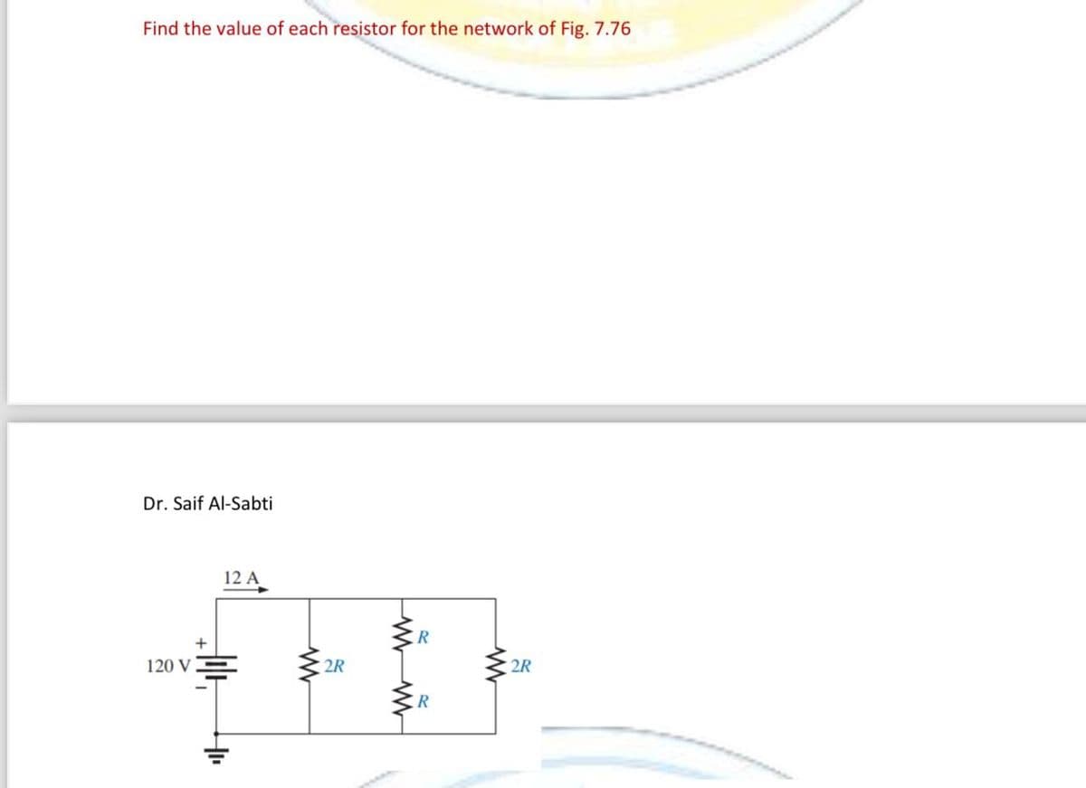 Find the value of each resistor for the network of Fig. 7.76
Dr. Saif Al-Sabti
120 V
12 A
www
2R
www
R
R
2R