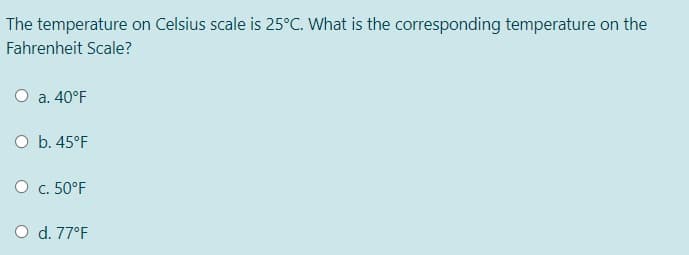 The temperature on Celsius scale is 25°C. What is the corresponding temperature on the
Fahrenheit Scale?
O a. 40°F
O b. 45°F
O c. 50°F
O d. 77°F
