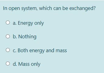 In open system, which can be exchanged?
O a. Energy only
O b. Nothing
O c. Both energy and mass
O d. Mass only

