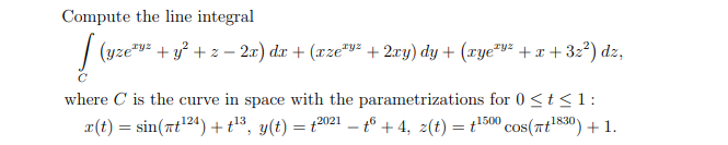 Compute the line integral
| (yze + y? + z – 2r) dr + (xze"v= + 2xry) dy + (xye™v² +x + 32?) dz,
where C is the curve in space with the parametrizations for 0 <t<1:
*(t) = sin(at124) +t³, y(t) = t2021 – t° + 4, z(t) = t500 cos(rt1830) + 1.

