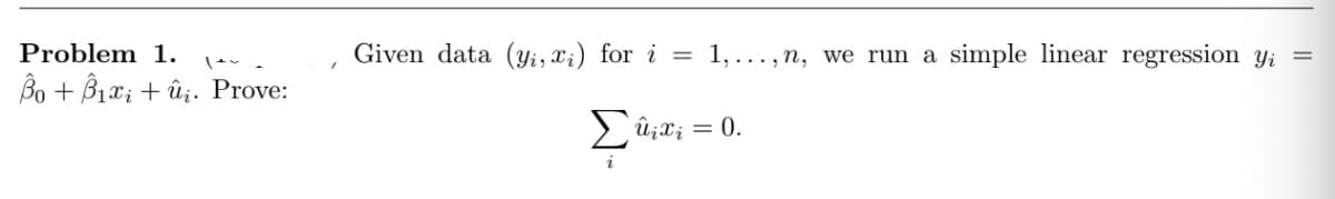 Problem 1.
Bo + ₁xi +û. Prove:
Given data (yi, xi) for i= 1,..., n, we run a simple linear regression yi =
Σûixi = 0.