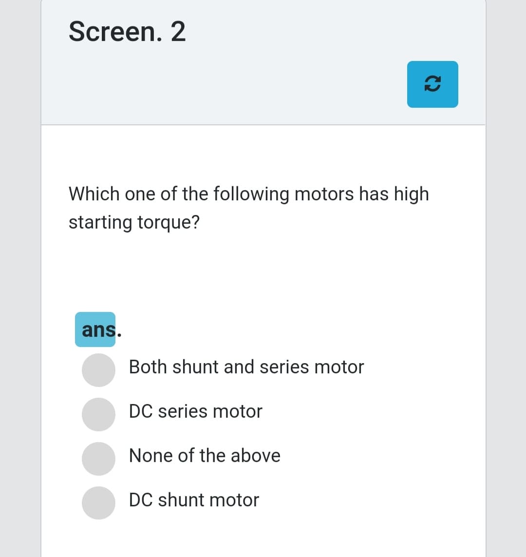 Screen. 2
Which one of the following motors has high
starting torque?
ans.
Both shunt and series motor
DC series motor
None of the above
DC shunt motor