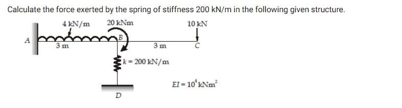 Calculate the force exerted by the spring of stiffness 200 kN/m in the following given structure.
4 KN/m
20 kNm
10 kN
A
B
3 m
3 m
k = 200 kN/m
EI = 10ʻKNM
