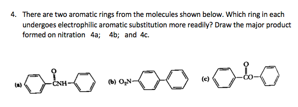 4. There are two aromatic rings from the molecules shown below. Which ring in each
undergoes electrophilic aromatic substitution more readily? Draw the major product
formed on nitration 4a; 4b; and 4c.
(b) O,N-
(c)
CO
(a)
CNH
