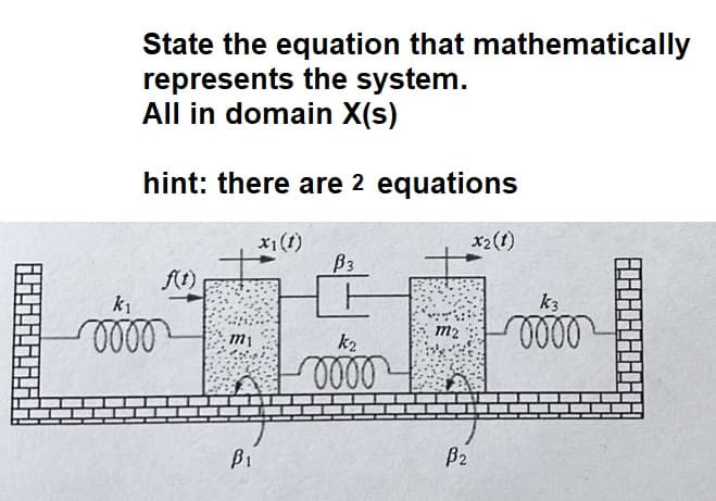State the equation that mathematically
represents the system.
All in domain X(s)
hint: there are 2 equations
k₁
oooo
m₁
B₁
X1 (1)
B3
k₂
0000
M2
B₂
x₂ (1)
k3
0000