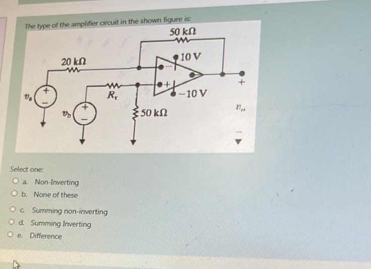 The type of the amplifier circuit in the shown figure is:
50 ΚΩ
www
V₂
20 ΚΩ
Un
Select one:
O a
Non-Inverting
O b. None of these
www
Rr
Oc Summing non-inverting
O d. Summing Inverting
Oe. Difference
{50 ΚΩ
10 V
-10 V