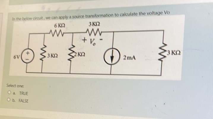 In the below circuit, we can apply a source transformation to calculate the voltage Vo
6ΚΏ
SKO
6V
Select one:
O & TRUE
O b.
FALSE
Μ
ΕΚΏ
ΣΚΏ
+ Vo
2mA
3 ΚΩ