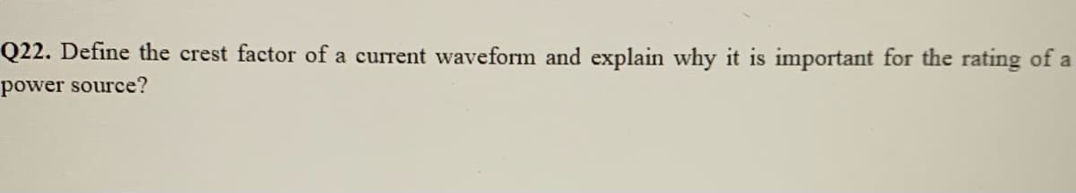 Q22. Define the crest factor of a current waveform and explain why it is important for the rating of a
power source?
