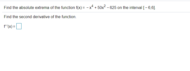 Find the absolute extrema of the function f(x) = - x + 50x2 - 625 on the interval [- 6,6].
Find the second derivative of the function.
f'"(x) =|
