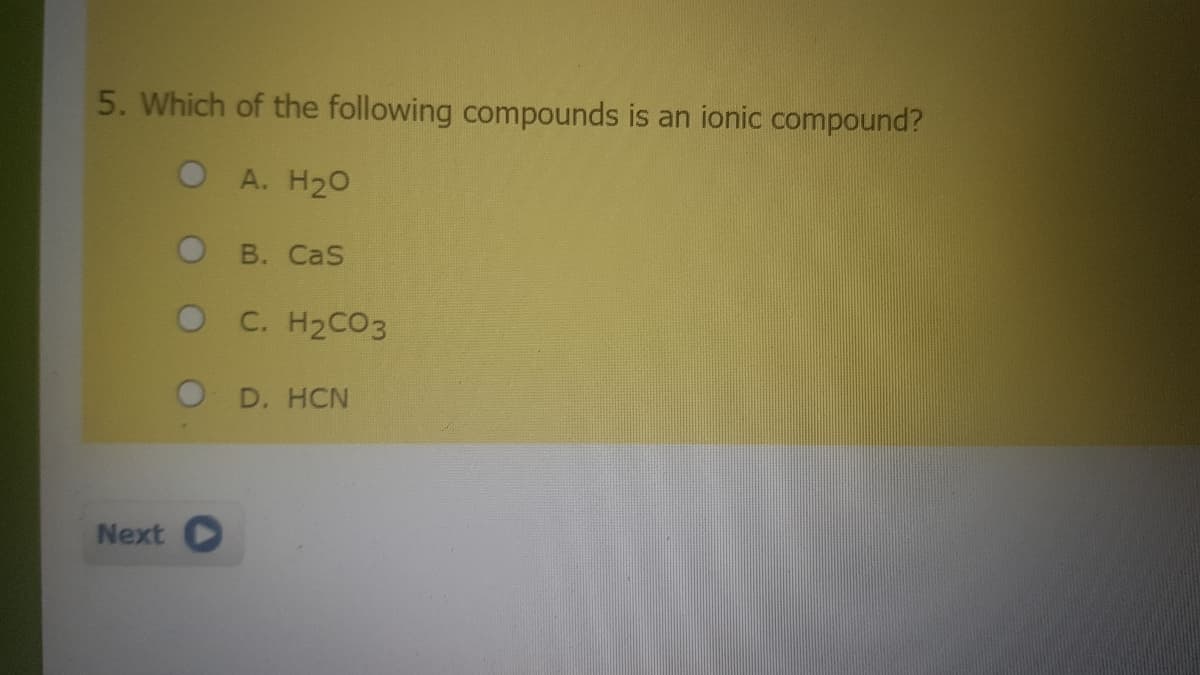 5. Which of the following compounds is an ionic compound?
OA. H20
O B. CaS
OC. H2CO3
O D. HCN
Next
