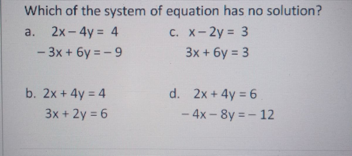 Which of the system of equation has no solution?
a.
2x-4y 4
C. X-2y 3
-3x + 6y = - 9
3x
6y = 3
b. 2x + 4y = 4
d. 2x + 4y = 6
3x +2y 6
-4x-8y =- 12
