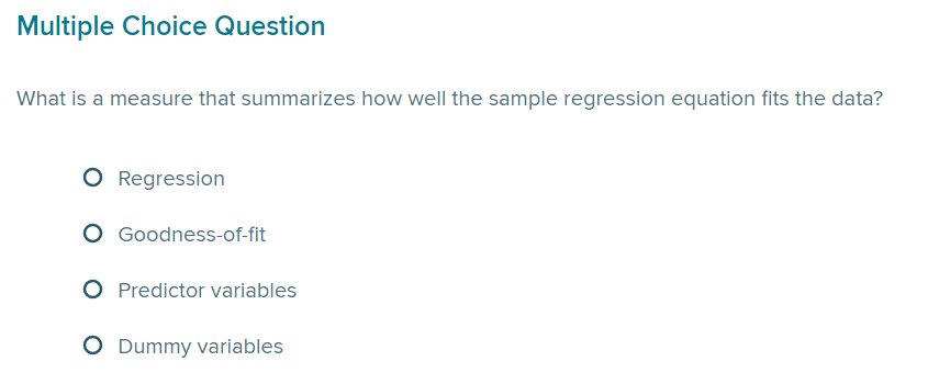 Multiple Choice Question
What is a measure that summarizes how well the sample regression equation fits the data?
O Regression
O Goodness-of-fit
Predictor variables
O Dummy variables