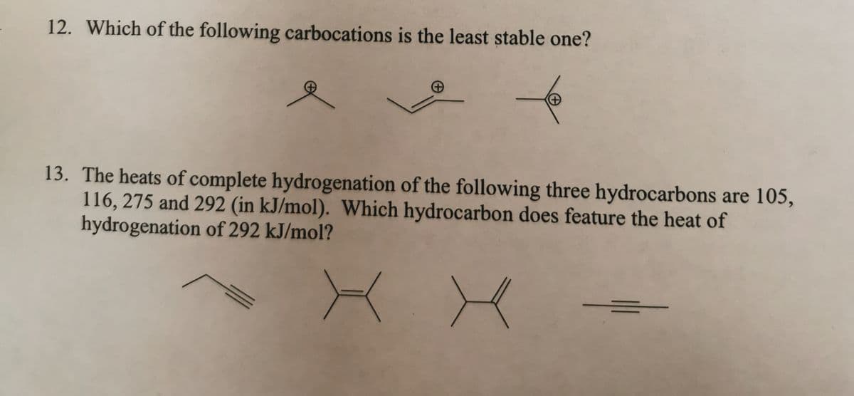 12. Which of the following carbocations is the least stable one?
13. The heats of complete hydrogenation of the following three hydrocarbons are 105,
116, 275 and 292 (in kJ/mol). Which hydrocarbon does feature the heat of
hydrogenation of 292 kJ/mol?