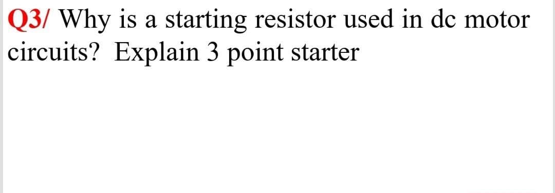 Q3/ Why is a starting resistor used in de motor
circuits? Explain 3 point starter
