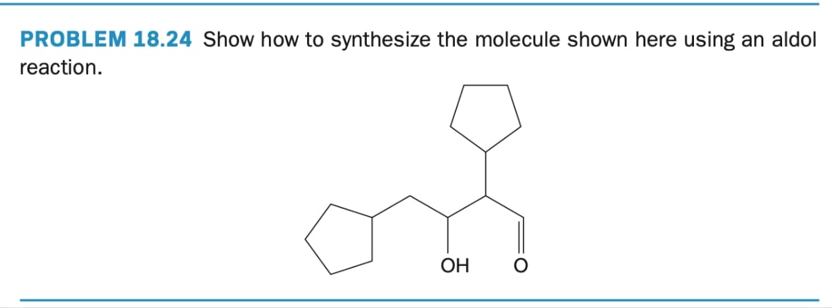 PROBLEM 18.24 Show how to synthesize the molecule shown here using an aldol
reaction.
of