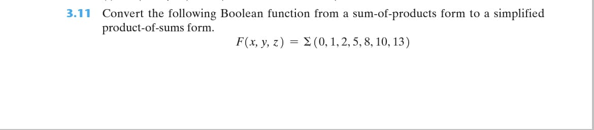Convert the following Boolean function from a sum-of-products form to a simplified
product-of-sums form.
3.11
F(x, y, z) = 2 (0, 1, 2, 5, 8, 10, 13)
