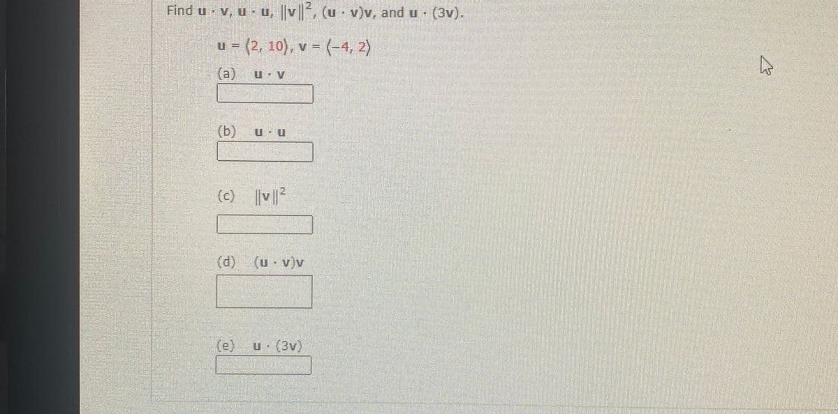 Find u v, u u, ||v||, (u · v)v, and u (3v).
u = (2, 10), v = (-4, 2)
(a)
U V
(b)
(c) v
(d) (u - v)v
(e)
u (3v)
