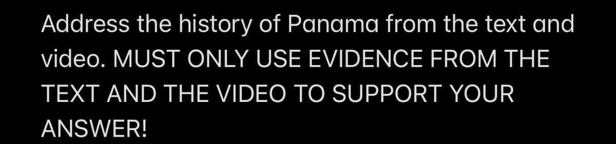 Address the history of Panama from the text and
video. MUST ONLY USE EVIDENCE FROM THE
TEXT AND THE VIDEO TO SUPPORT YOUR
ANSWER!