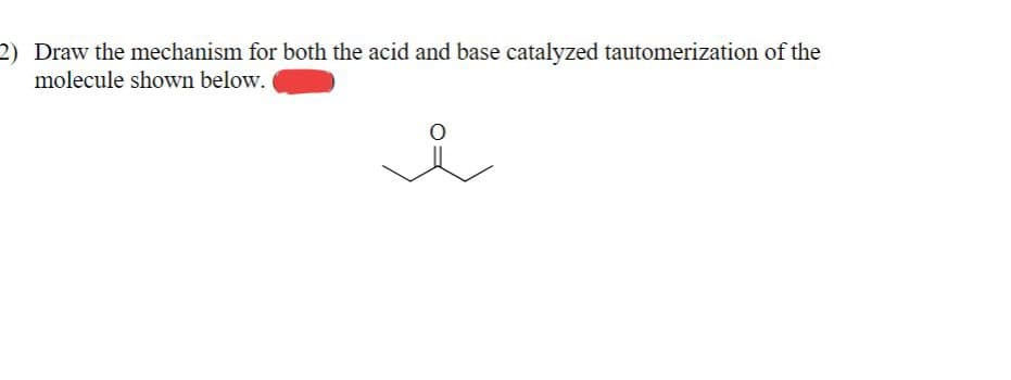 2) Draw the mechanism for both the acid and base catalyzed tautomerization of the
molecule shown below.