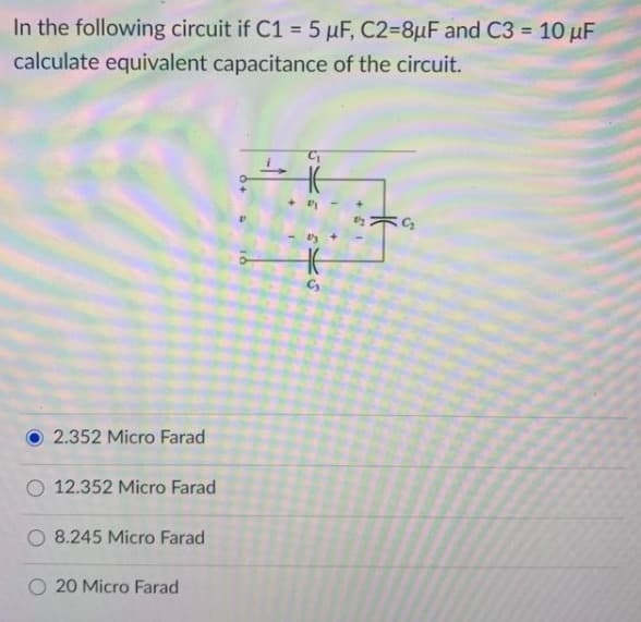 In the following circuit if C1 = 5 µF, C2-8µF and C3 = 10 μF
calculate equivalent capacitance of the circuit.
H
G₂
2.352 Micro Farad
O 12.352 Micro Farad
O 8.245 Micro Farad
O 20 Micro Farad
J
+
17+